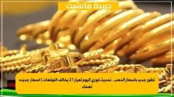 تطور جديد بأسعار الذهب.. تحديث فوري اليوم لعيار 21 يخالف التوقعات | أسعار جديدة تهمك